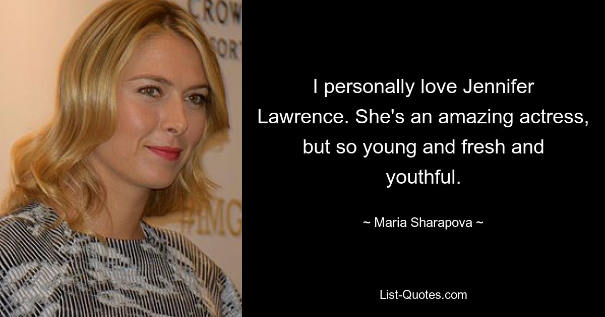 I personally love Jennifer Lawrence. She's an amazing actress, but so young and fresh and youthful. — © Maria Sharapova