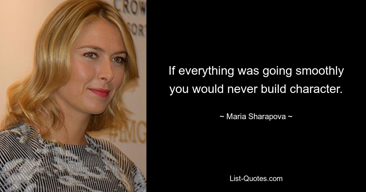 If everything was going smoothly you would never build character. — © Maria Sharapova