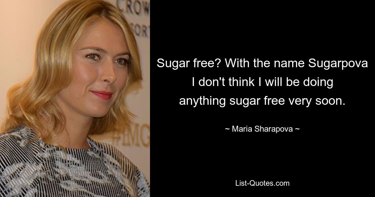 Sugar free? With the name Sugarpova I don't think I will be doing anything sugar free very soon. — © Maria Sharapova