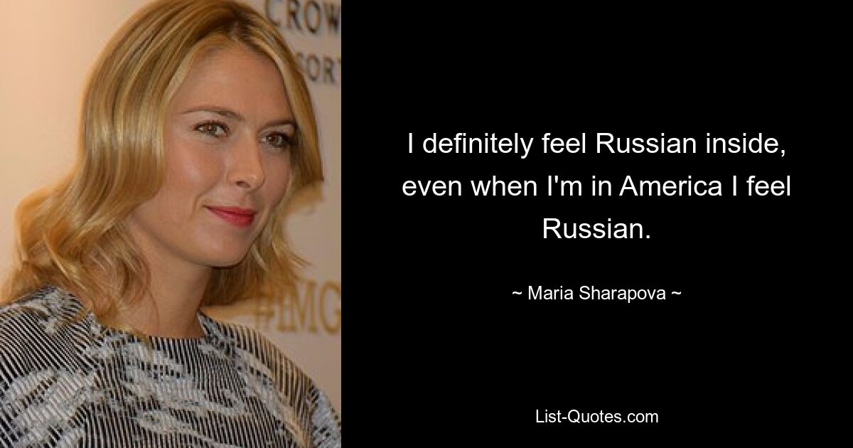 I definitely feel Russian inside, even when I'm in America I feel Russian. — © Maria Sharapova