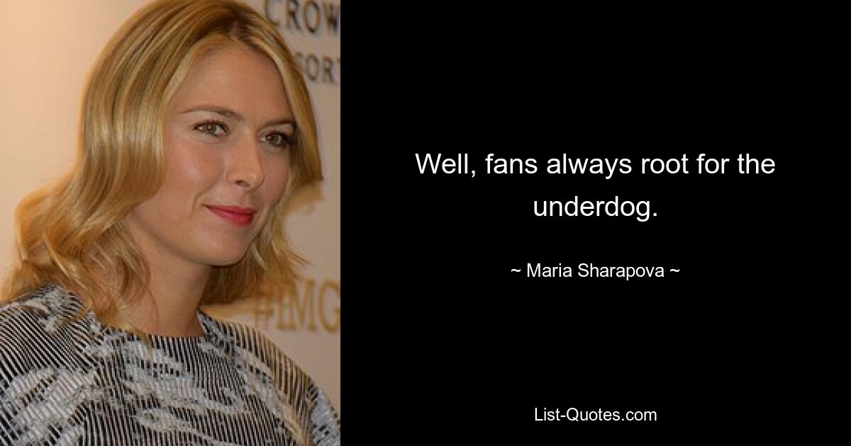 Well, fans always root for the underdog. — © Maria Sharapova