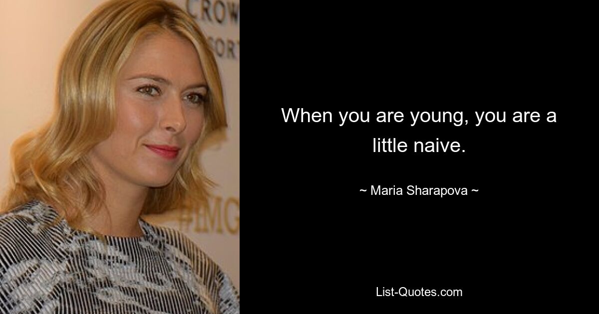 When you are young, you are a little naive. — © Maria Sharapova