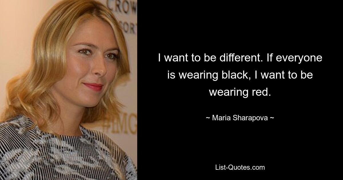 I want to be different. If everyone is wearing black, I want to be wearing red. — © Maria Sharapova