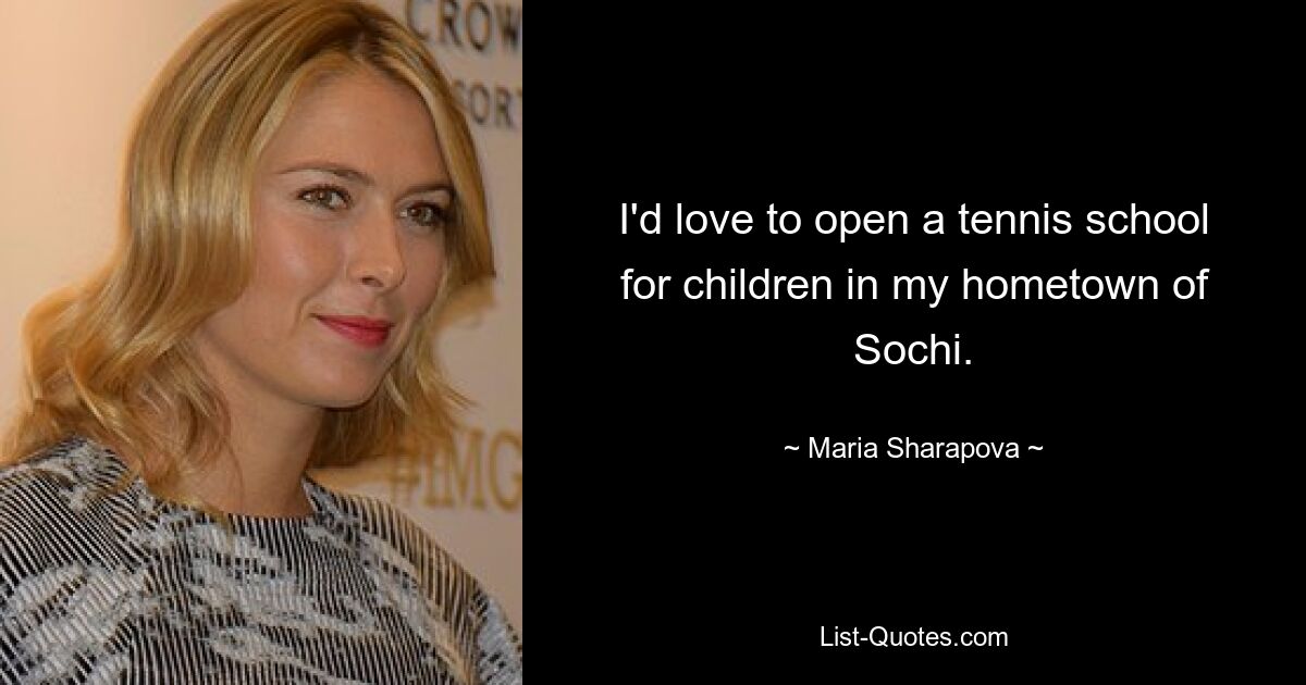 I'd love to open a tennis school for children in my hometown of Sochi. — © Maria Sharapova