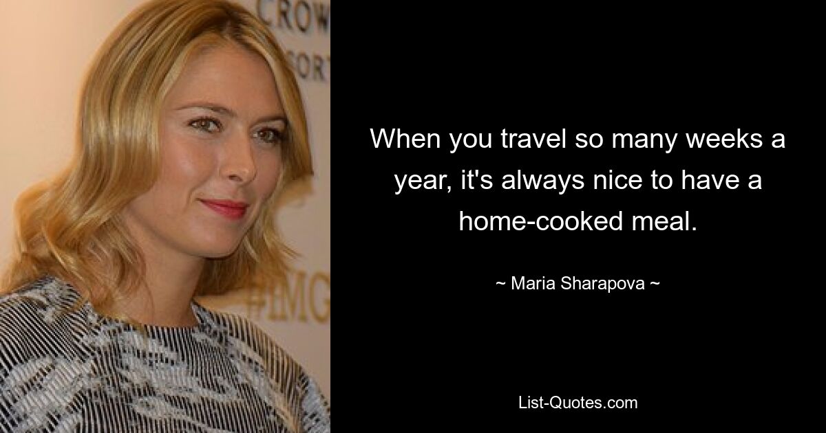 When you travel so many weeks a year, it's always nice to have a home-cooked meal. — © Maria Sharapova