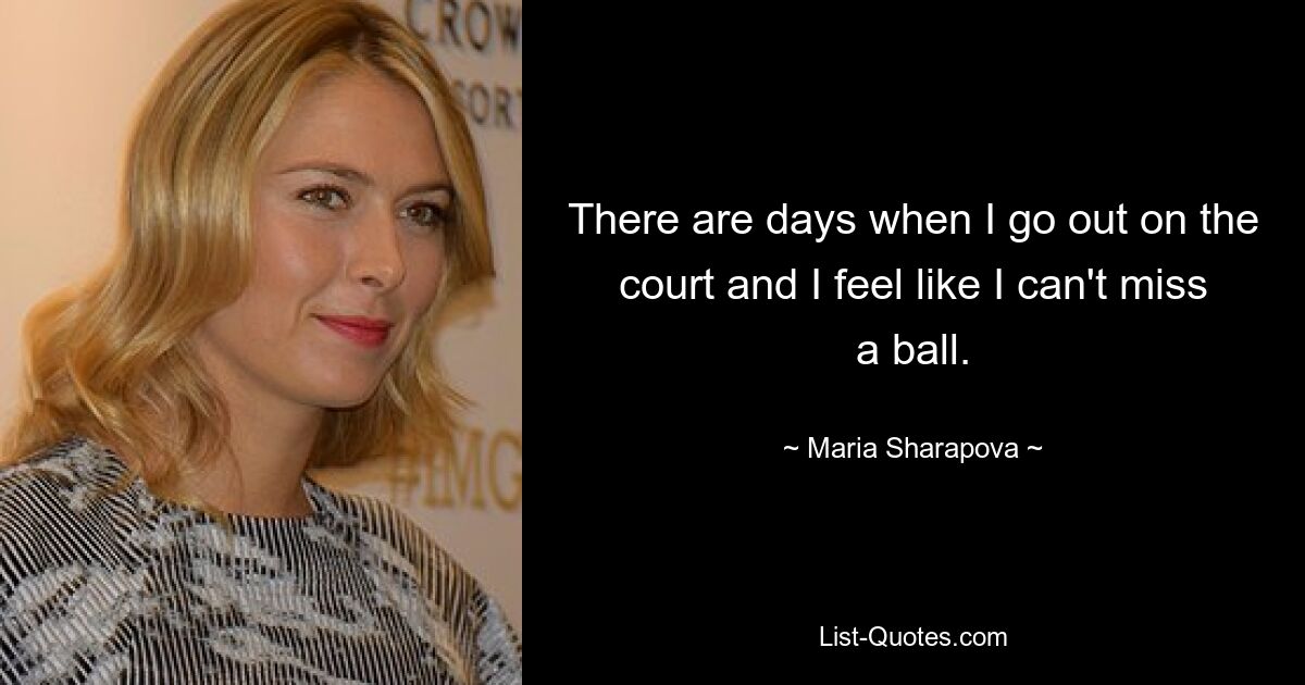 There are days when I go out on the court and I feel like I can't miss a ball. — © Maria Sharapova