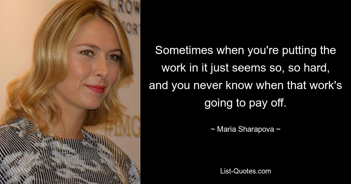 Sometimes when you're putting the work in it just seems so, so hard, and you never know when that work's going to pay off. — © Maria Sharapova