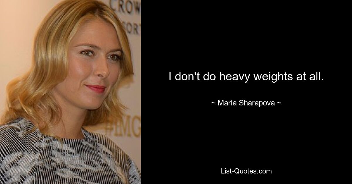 I don't do heavy weights at all. — © Maria Sharapova