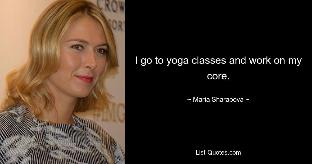 I go to yoga classes and work on my core. — © Maria Sharapova