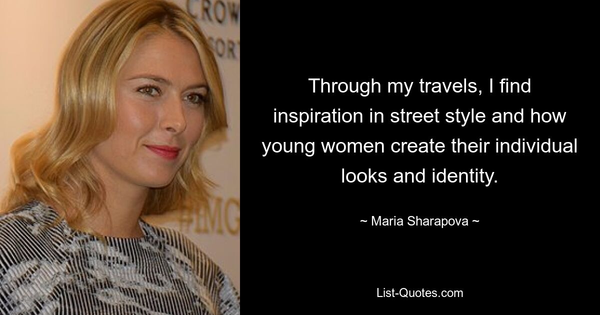 Through my travels, I find inspiration in street style and how young women create their individual looks and identity. — © Maria Sharapova