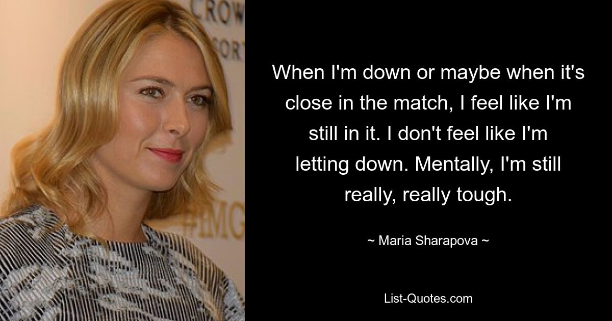 When I'm down or maybe when it's close in the match, I feel like I'm still in it. I don't feel like I'm letting down. Mentally, I'm still really, really tough. — © Maria Sharapova