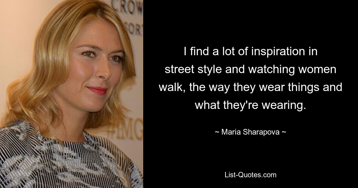 I find a lot of inspiration in street style and watching women walk, the way they wear things and what they're wearing. — © Maria Sharapova