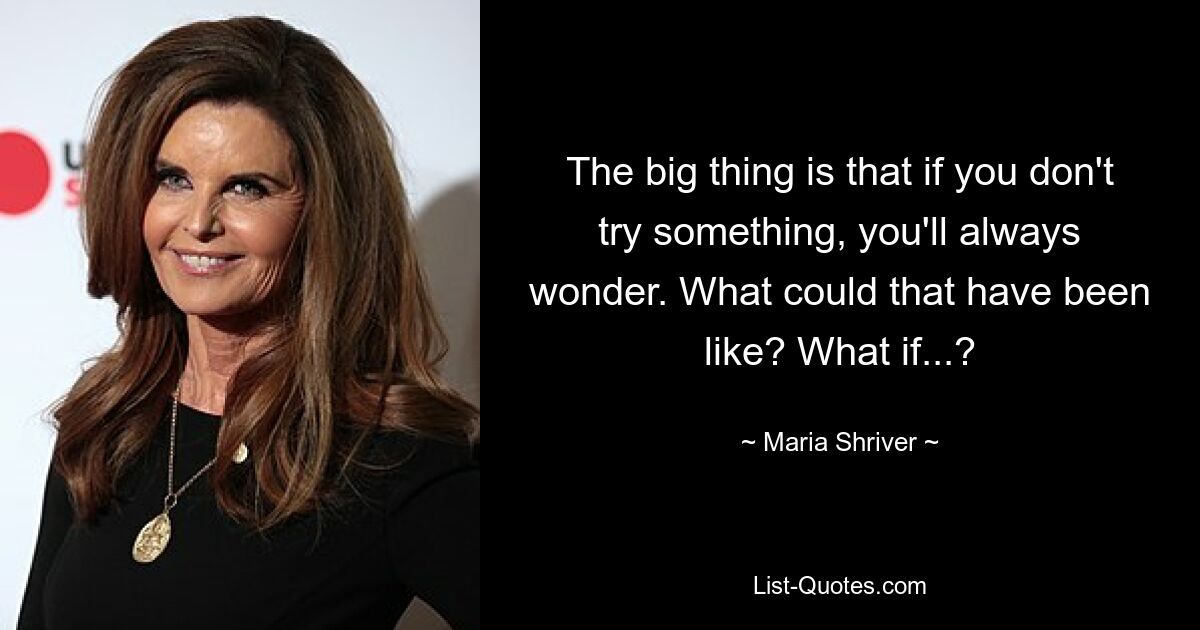 The big thing is that if you don't try something, you'll always wonder. What could that have been like? What if...? — © Maria Shriver