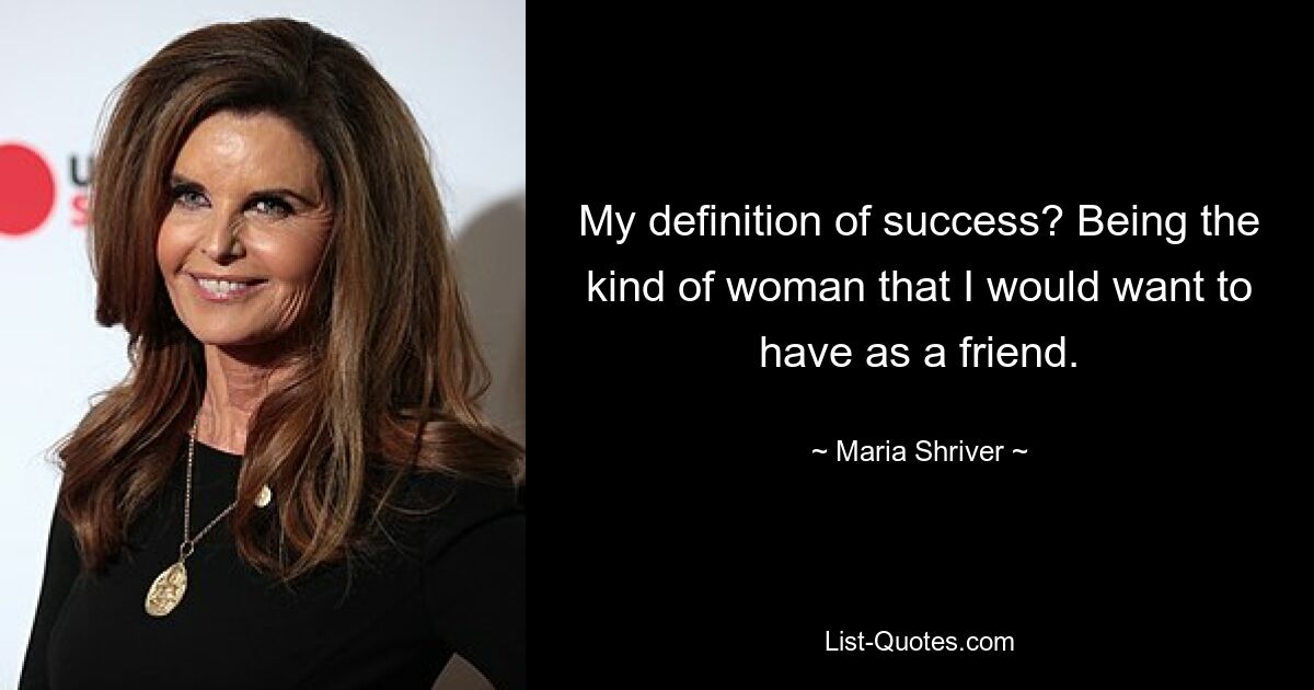 My definition of success? Being the kind of woman that I would want to have as a friend. — © Maria Shriver