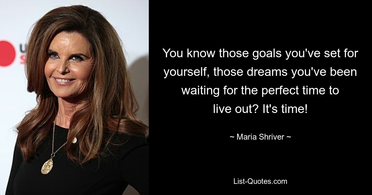 You know those goals you've set for yourself, those dreams you've been waiting for the perfect time to live out? It's time! — © Maria Shriver