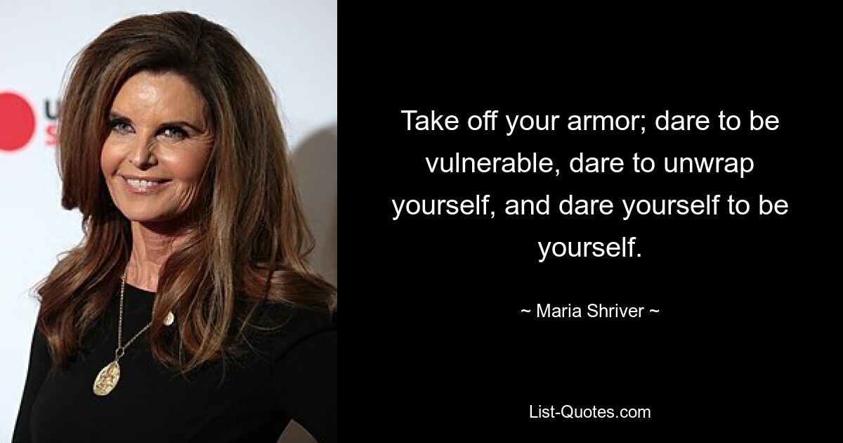 Take off your armor; dare to be vulnerable, dare to unwrap yourself, and dare yourself to be yourself. — © Maria Shriver