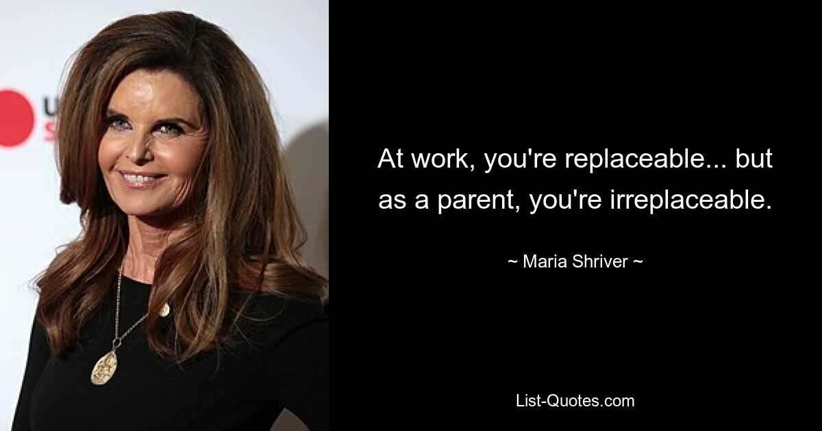 At work, you're replaceable... but as a parent, you're irreplaceable. — © Maria Shriver