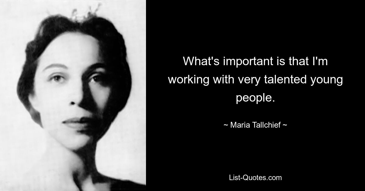 What's important is that I'm working with very talented young people. — © Maria Tallchief