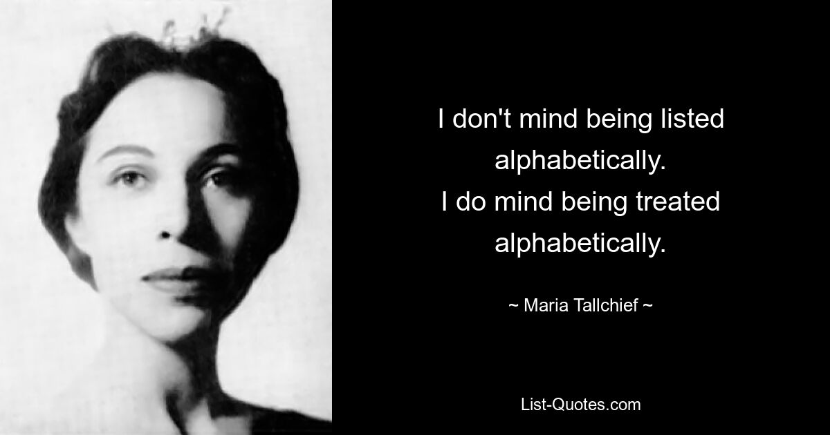 I don't mind being listed alphabetically.
I do mind being treated alphabetically. — © Maria Tallchief