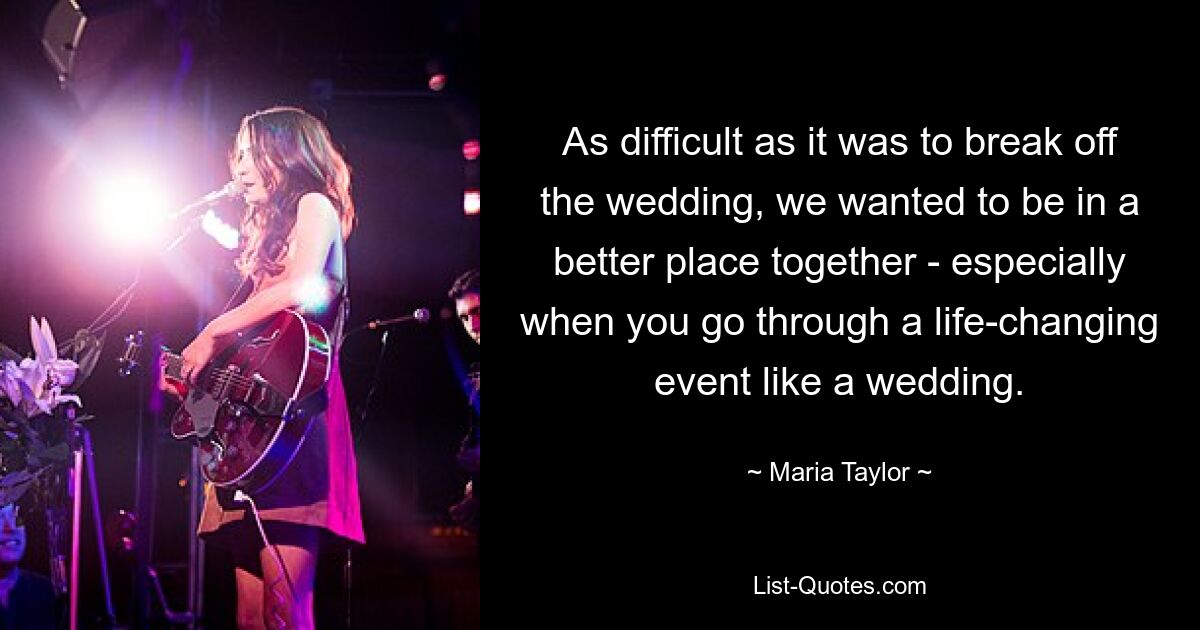 As difficult as it was to break off the wedding, we wanted to be in a better place together - especially when you go through a life-changing event like a wedding. — © Maria Taylor