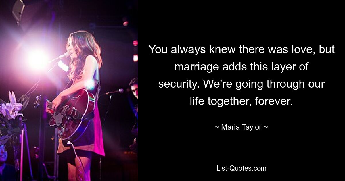 You always knew there was love, but marriage adds this layer of security. We're going through our life together, forever. — © Maria Taylor