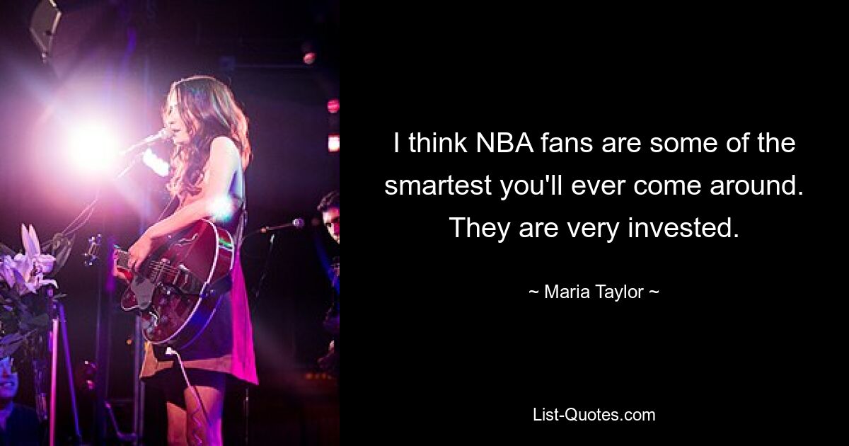 I think NBA fans are some of the smartest you'll ever come around. They are very invested. — © Maria Taylor