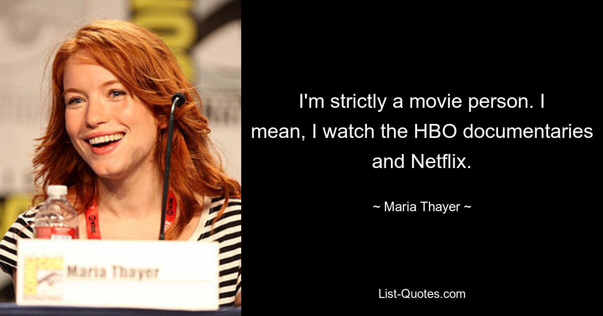 I'm strictly a movie person. I mean, I watch the HBO documentaries and Netflix. — © Maria Thayer