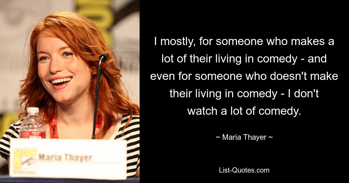 I mostly, for someone who makes a lot of their living in comedy - and even for someone who doesn't make their living in comedy - I don't watch a lot of comedy. — © Maria Thayer