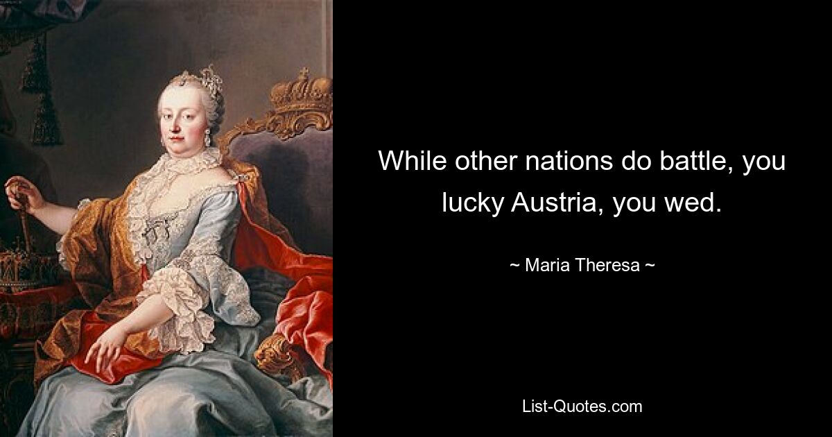 While other nations do battle, you lucky Austria, you wed. — © Maria Theresa