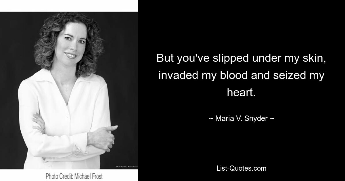 But you've slipped under my skin, invaded my blood and seized my heart. — © Maria V. Snyder