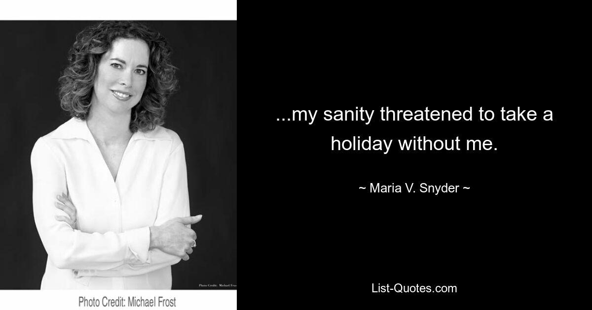 ...my sanity threatened to take a holiday without me. — © Maria V. Snyder