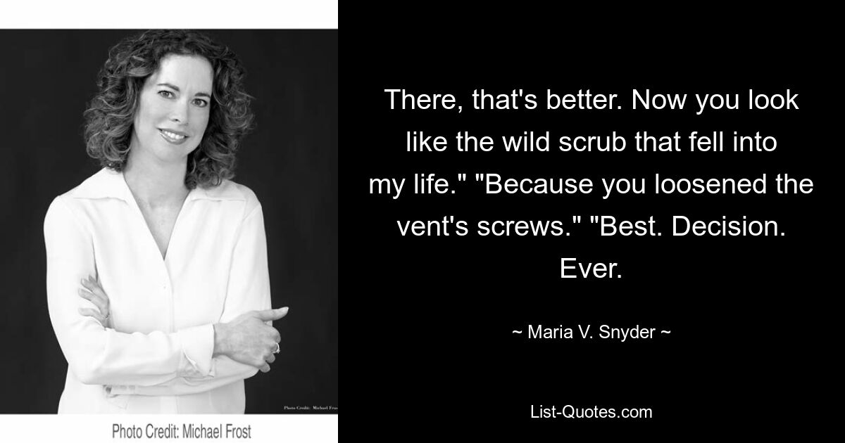 There, that's better. Now you look like the wild scrub that fell into my life." "Because you loosened the vent's screws." "Best. Decision. Ever. — © Maria V. Snyder