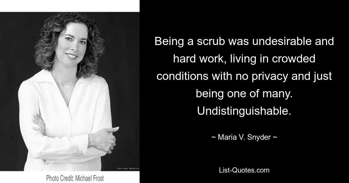 Being a scrub was undesirable and hard work, living in crowded conditions with no privacy and just being one of many. Undistinguishable. — © Maria V. Snyder