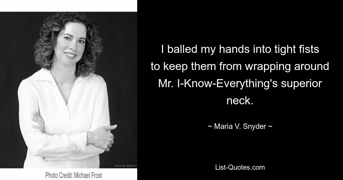 I balled my hands into tight fists to keep them from wrapping around Mr. I-Know-Everything's superior neck. — © Maria V. Snyder