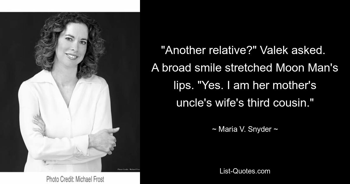 "Another relative?" Valek asked. 
A broad smile stretched Moon Man's lips. "Yes. I am her mother's uncle's wife's third cousin." — © Maria V. Snyder