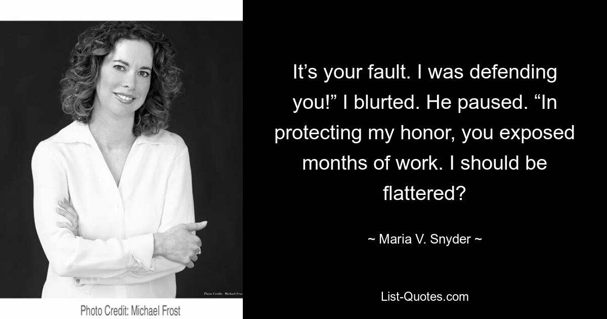 It’s your fault. I was defending you!” I blurted. He paused. “In protecting my honor, you exposed months of work. I should be flattered? — © Maria V. Snyder