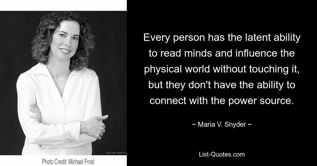 Every person has the latent ability to read minds and influence the physical world without touching it, but they don't have the ability to connect with the power source. — © Maria V. Snyder