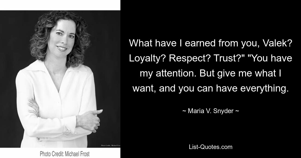 What have I earned from you, Valek? Loyalty? Respect? Trust?" "You have my attention. But give me what I want, and you can have everything. — © Maria V. Snyder