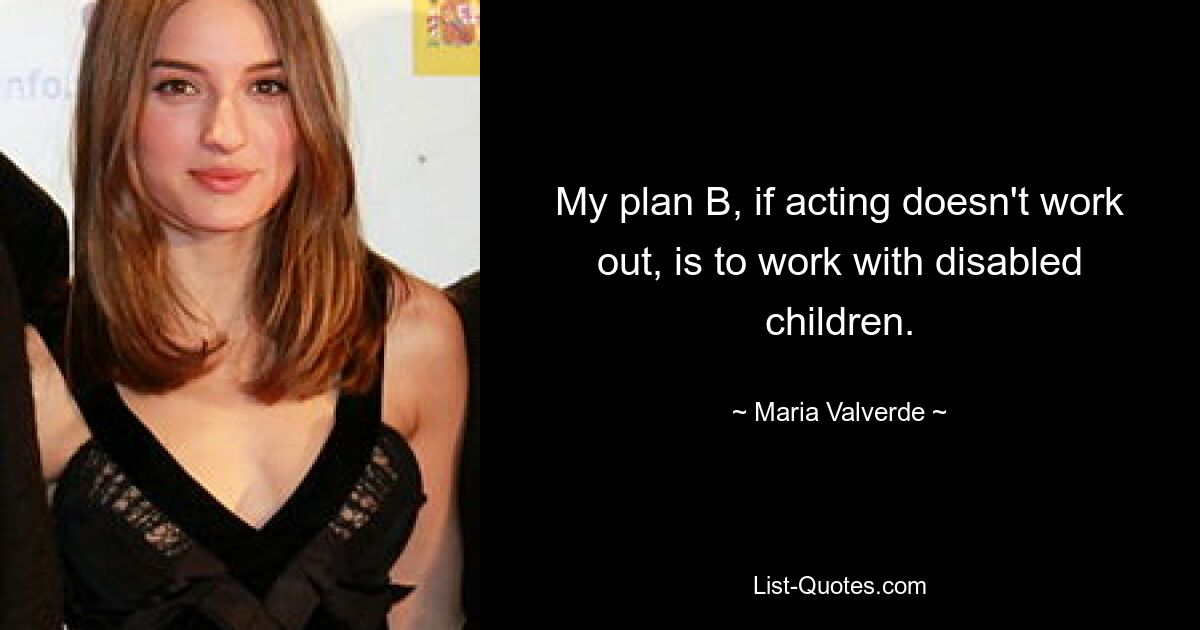 My plan B, if acting doesn't work out, is to work with disabled children. — © Maria Valverde