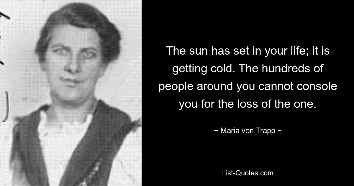 The sun has set in your life; it is getting cold. The hundreds of people around you cannot console you for the loss of the one. — © Maria von Trapp