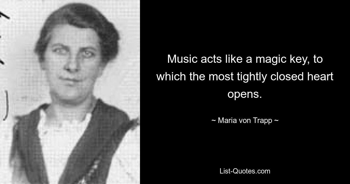 Music acts like a magic key, to which the most tightly closed heart opens. — © Maria von Trapp