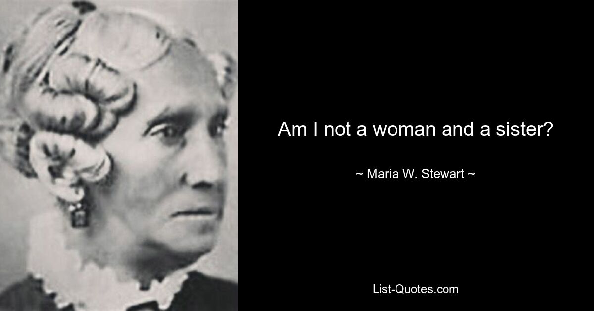 Am I not a woman and a sister? — © Maria W. Stewart