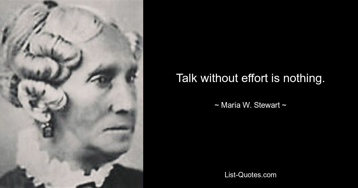 Talk without effort is nothing. — © Maria W. Stewart