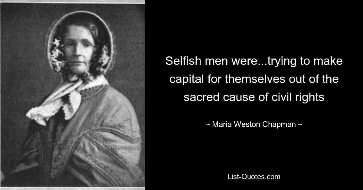 Selfish men were...trying to make capital for themselves out of the sacred cause of civil rights — © Maria Weston Chapman