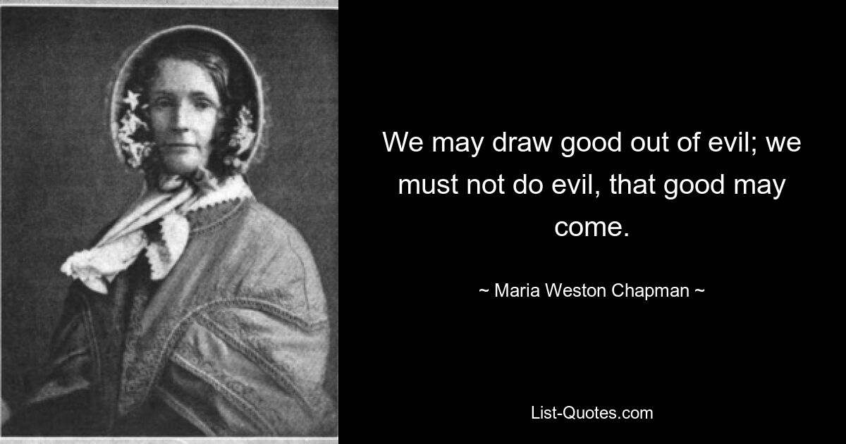 We may draw good out of evil; we must not do evil, that good may come. — © Maria Weston Chapman