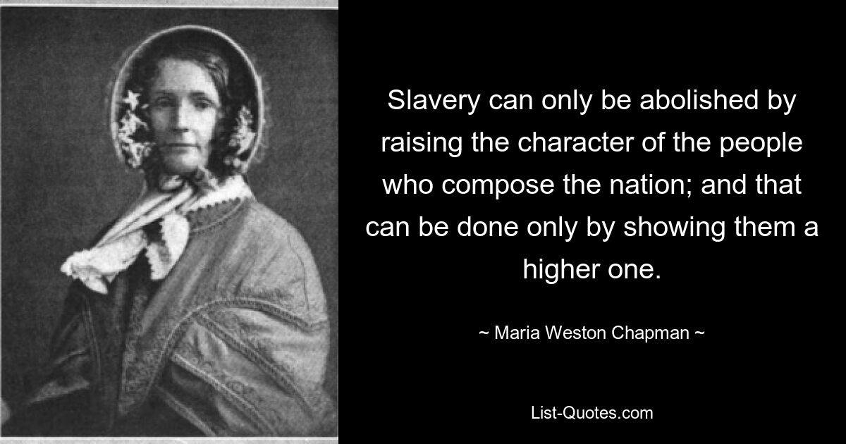 Slavery can only be abolished by raising the character of the people who compose the nation; and that can be done only by showing them a higher one. — © Maria Weston Chapman