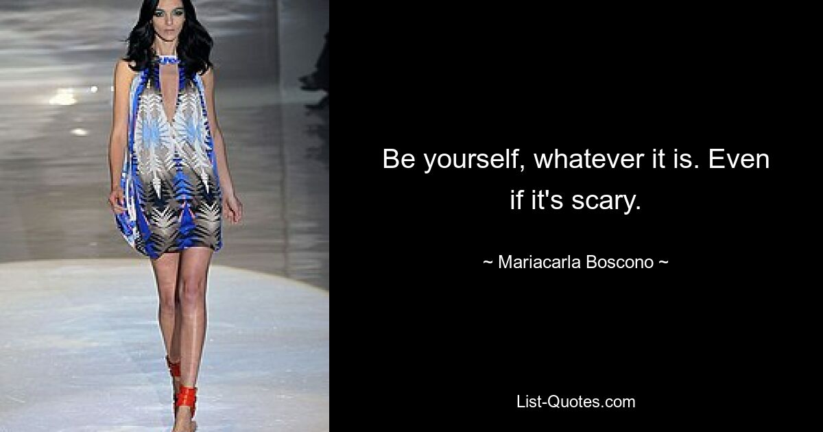 Be yourself, whatever it is. Even if it's scary. — © Mariacarla Boscono