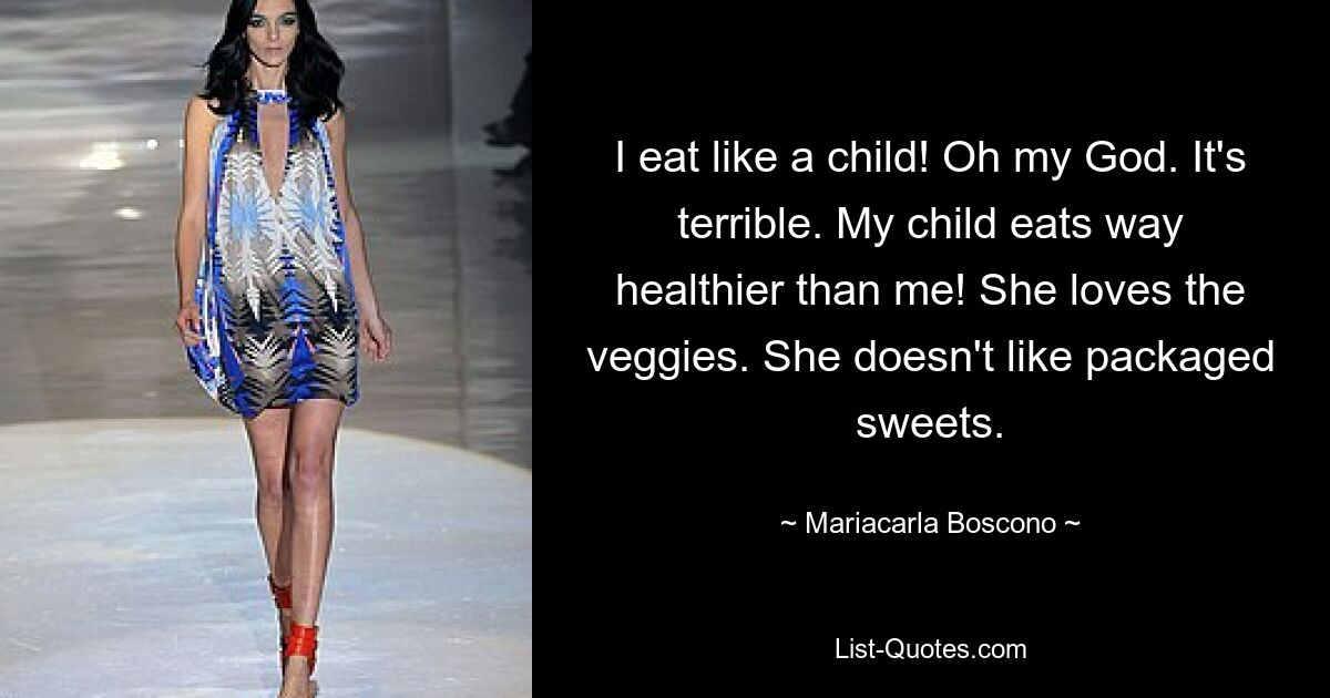 I eat like a child! Oh my God. It's terrible. My child eats way healthier than me! She loves the veggies. She doesn't like packaged sweets. — © Mariacarla Boscono