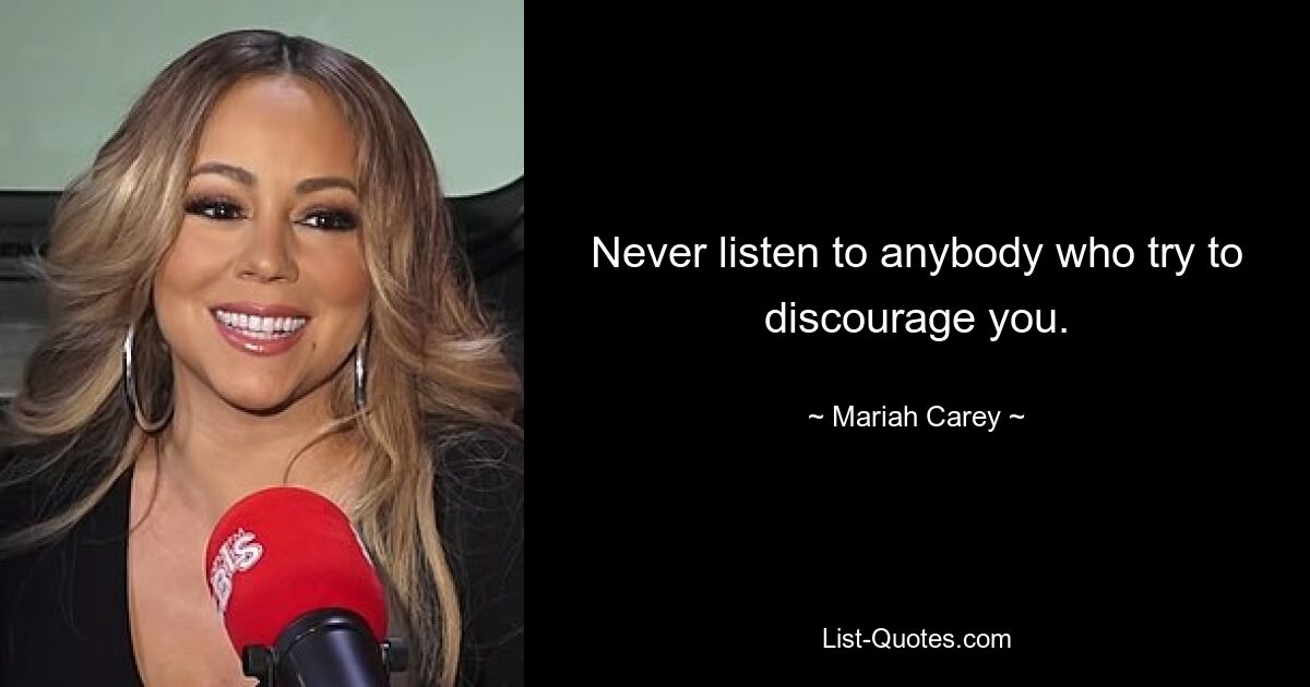 Never listen to anybody who try to discourage you. — © Mariah Carey