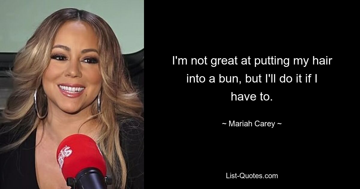 I'm not great at putting my hair into a bun, but I'll do it if I have to. — © Mariah Carey